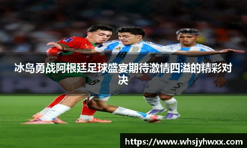 冰岛勇战阿根廷足球盛宴期待激情四溢的精彩对决