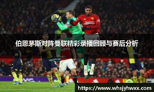 伯恩茅斯对阵曼联精彩录播回顾与赛后分析